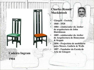 Charles Rennie Mackintosh Glasgow - Escócia 1868 - 1928 1884 - colaborador do Atelier de arquitectura de John Hutchinson 1889 - colaborador do Atelier de Arquitectura de Honeyman & Keppie 1896 - Projectista de mobiliário para Messrs. Guthrie & Wells 1897 - Fundador da Escola de Arte de Glasgow Cadeira Ingram 1904 