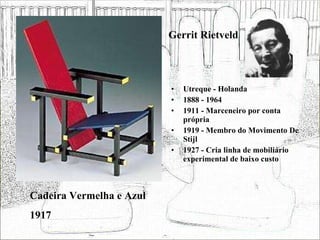 Gerrit Rietveld Utreque - Holanda 1888 - 1964 1911 - Marceneiro por conta própria 1919 - Membro do Movimento De Stijl 1927 - Cria linha de mobiliário experimental de baixo custo Cadeira Vermelha e Azul 1917 