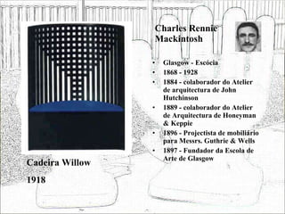 Charles Rennie Mackintosh Glasgow - Escócia 1868 - 1928 1884 - colaborador do Atelier de arquitectura de John Hutchinson 1889 - colaborador do Atelier de Arquitectura de Honeyman & Keppie 1896 - Projectista de mobiliário para Messrs. Guthrie & Wells 1897 - Fundador da Escola de Arte de Glasgow Cadeira Willow 1918 