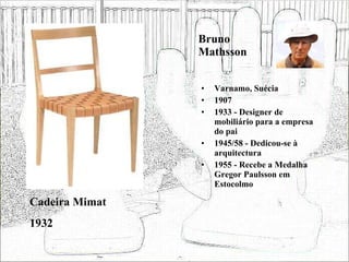 Bruno Mathsson Varnamo, Suécia 1907 1933 - Designer de mobiliário para a empresa do pai 1945/58 - Dedicou-se à arquitectura 1955 - Recebe a Medalha Gregor Paulsson em Estocolmo Cadeira Mimat 1932 