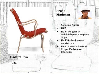 Bruno Mathsson Varnamo, Suécia 1907 1933 - Designer de mobiliário para a empresa do pai 1945/58 - Dedicou-se à arquitectura 1955 - Recebe a Medalha Gregor Paulsson em Estocolmo Cadeira Eva 1934 