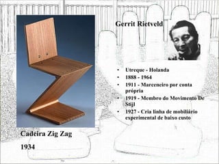 Gerrit Rietveld Utreque - Holanda 1888 - 1964 1911 - Marceneiro por conta própria 1919 - Membro do Movimento De Stijl 1927 - Cria linha de mobiliário experimental de baixo custo Cadeira Zig Zag 1934 