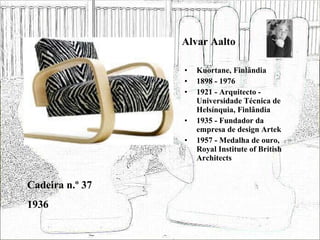 Alvar Aalto Kuortane, Finlândia 1898 - 1976 1921 - Arquitecto - Universidade Técnica de Helsínquia, Finlândia 1935 - Fundador da empresa de design Artek 1957 - Medalha de ouro, Royal Institute of British Architects Cadeira n.º 37 1936 