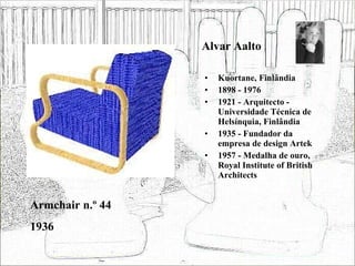 Alvar Aalto Kuortane, Finlândia 1898 - 1976 1921 - Arquitecto - Universidade Técnica de Helsínquia, Finlândia 1935 - Fundador da empresa de design Artek 1957 - Medalha de ouro, Royal Institute of British Architects Armchair n.º 44 1936 