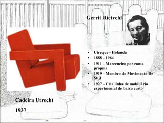 Gerrit Rietveld Utreque - Holanda 1888 - 1964 1911 - Marceneiro por conta própria 1919 - Membro do Movimento De Stijl 1927 - Cria linha de mobiliário experimental de baixo custo Cadeira Utrecht 1937 