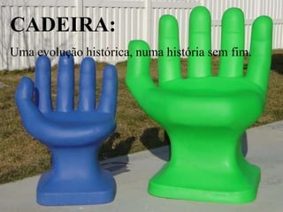 CADEIRA:
Uma evolução histórica, numa história sem fim.
 