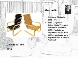 Alvar Aalto
• Kuortane, Finlândia
• 1898 - 1976
• 1921 - Arquitecto -
Universidade Técnica de
Helsínquia, Finlândia
• 1935 - Fundador da
empresa de design Artek
• 1957 - Medalha de ouro,
Royal Institute of British
Architects
Cadeira n.º 406
1939
 