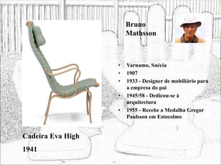 • Varnamo, Suécia
• 1907
• 1933 - Designer de mobiliário para
a empresa do pai
• 1945/58 - Dedicou-se à
arquitectura
• 1955 - Recebe a Medalha Gregor
Paulsson em Estocolmo
Cadeira Eva High
1941
Bruno
Mathsson
 