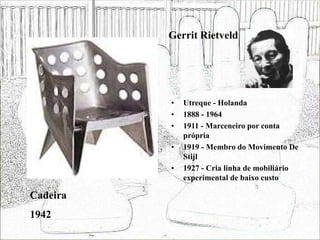 Gerrit Rietveld
• Utreque - Holanda
• 1888 - 1964
• 1911 - Marceneiro por conta
própria
• 1919 - Membro do Movimento De
Stijl
• 1927 - Cria linha de mobiliário
experimental de baixo custo
Cadeira
1942
 