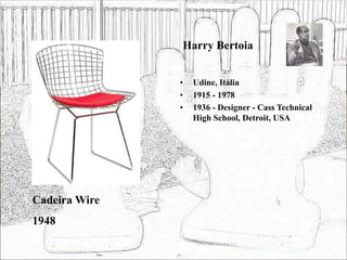 Harry Bertoia
• Udine, Itália
• 1915 - 1978
• 1936 - Designer - Cass Technical
High School, Detroit, USA
Cadeira Wire
1948
 