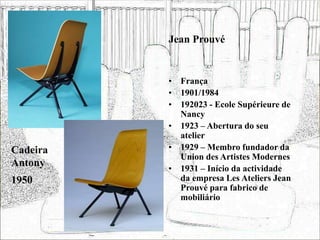 Jean Prouvé
• França
• 1901/1984
• 192023 - Ecole Supérieure de
Nancy
• 1923 – Abertura do seu
atelier
• 1929 – Membro fundador da
Union des Artistes Modernes
• 1931 – Início da actividade
da empresa Les Ateliers Jean
Prouvé para fabrico de
mobiliário
Cadeira
Antony
1950
 