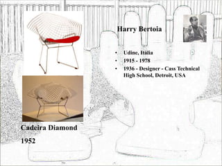Harry Bertoia
• Udine, Itália
• 1915 - 1978
• 1936 - Designer - Cass Technical
High School, Detroit, USA
Cadeira Diamond
1952
 