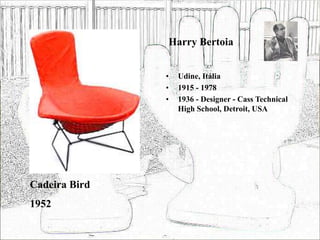 Harry Bertoia
• Udine, Itália
• 1915 - 1978
• 1936 - Designer - Cass Technical
High School, Detroit, USA
Cadeira Bird
1952
 