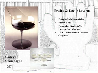 Erwine & Estelle Laverne
• Estados Unidos América
• *1909 e *1915
• Formadas Students’Art
League, Nova Iorque
• 1938 – Fundaram a Laverne
Originals
Cadeira
Champagne
1957
 