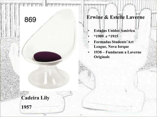 Erwine & Estelle Laverne
• Estados Unidos América
• *1909 e *1915
• Formadas Students’Art
League, Nova Iorque
• 1938 – Fundaram a Laverne
Originals
Cadeira Lily
1957
 
