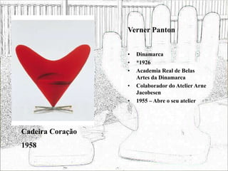 Verner Panton
• Dinamarca
• *1926
• Academia Real de Belas
Artes da Dinamarca
• Colaborador do Atelier Arne
Jacobesen
• 1955 – Abre o seu atelier
Cadeira Coração
1958
 