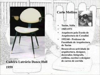 Carlo Mollino
• Turim, Itália
• 1905/1973
• Arquitecto pela Escola de
Arquitectura de Ceradini
• 1952/68 - Professor da
Faculdade de Arquitectura
de Turim
• Desenvolveu actividade de
arquitectura, designer,
decorador, fotógrafo,
estilista, escritor e designer
de carros de corrida
Cadeira Lutrário Dance Hall
1959
 