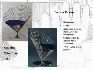 Verner Panton
• Dinamarca
• *1926
• Academia Real de
Belas Artes da
Dinamarca
• Colaborador do
Atelier Arne
Jacobesen
• 1955 – Abre o seu
atelier
Cadeira
Wire Cone
1959
 