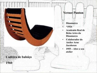 Verner Panton
• Dinamarca
• *1926
• Academia Real de
Belas Artes da
Dinamarca
• Colaborador do
Atelier Arne
Jacobesen
• 1955 – Abre o seu
atelier
Cadeira de baloiço
1960
 