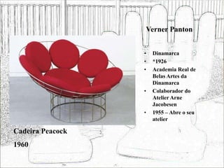 Verner Panton
• Dinamarca
• *1926
• Academia Real de
Belas Artes da
Dinamarca
• Colaborador do
Atelier Arne
Jacobesen
• 1955 – Abre o seu
atelier
Cadeira Peacock
1960
 