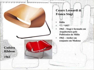 Cesare Leonardi &
Franca Stagi
• Itália
• *? / *1937
• 1962 – Stagi é formado em
Arquitectura pelo
Politécnico de Milão
• 1962 – Atelier em
conjunto em Modena
Cadeira
Ribbom
1961
 