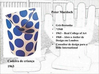 Peter Murdoch
• Grã-Bretanha
• *1940
• 1963 – Real College of Art
• 1968 – Abre o Atelier de
Design em Londres
• Consultor de design para a
Hille International
Cadeira de criança
1963
 