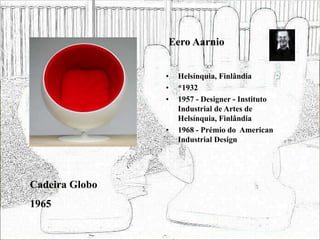 Eero Aarnio
• Helsínquia, Finlândia
• *1932
• 1957 - Designer - Instituto
Industrial de Artes de
Helsínquia, Finlândia
• 1968 - Prémio do American
Industrial Design
Cadeira Globo
1965
 