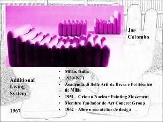 Joe
Colombo
• Milão, Itália
• 1930/1971
• Academia di Belle Arti de Brera e Politécnico
de Milão
• 1951 – Criou o Nuclear Painting Movement
• Membro fundador do Art Concret Group
• 1962 – Abre o seu atelier de design
Additional
Living
System
1967
 