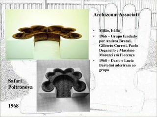Archizoom Associati
• Milão, Itália
• 1966 – Grupo fundado
por Andrea Branzi,
Gilberto Correti, Paolo
Deganello e Massimo
Morozzi em Florença
• 1968 – Dario e Lucia
Bartolini aderiram ao
grupo
Safari
Poltronova
1968
 