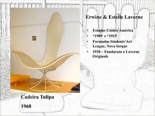 Erwine & Estelle Laverne
• Estados Unidos América
• *1909 e *1915
• Formadas Students’Art
League, Nova Iorque
• 1938 – Fundaram a Laverne
Originals
Cadeira Tulipa
1968
 
