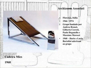 Archizoom Associati
• Florença, Itália
• 1966 / 1974
• Grupo fundado por
Andrea Branzi,
Gilberto Correti,
Paolo Deganello e
Massimo Morozzi
• 1968 – Dario e Lucia
Bartolini aderiram
ao grupo
Cadeira Mies
1968
 