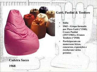 Gatti, Paolini & Teodoro
• Itália
• 1965 – Grupo formado
por Piero Gatti (*1940),
Cesare Paolini
(1937/1983) e Franco
Teodoro (*1940)
• Participaram em
numerosas feiras,
concursos, exposições e
receberam vários
prémios
Cadeira Sacco
1968
 