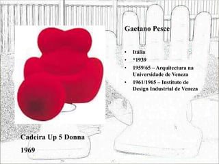 Gaetano Pesce
• Itália
• *1939
• 1959/65 – Arquitectura na
Universidade de Veneza
• 1961/1965 – Instituto de
Design Industrial de Veneza
Cadeira Up 5 Donna
1969
 