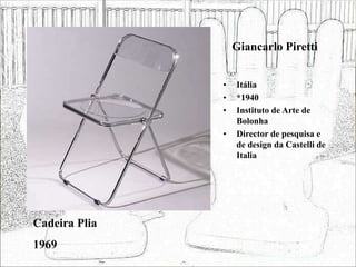 Giancarlo Piretti
• Itália
• *1940
• Instituto de Arte de
Bolonha
• Director de pesquisa e
de design da Castelli de
Italia
Cadeira Plia
1969
 