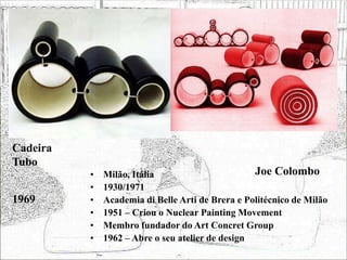 Joe Colombo
• Milão, Itália
• 1930/1971
• Academia di Belle Arti de Brera e Politécnico de Milão
• 1951 – Criou o Nuclear Painting Movement
• Membro fundador do Art Concret Group
• 1962 – Abre o seu atelier de design
Cadeira
Tubo
1969
 
