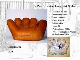 De Pas, D’Urbino, Lomazzi & Scolari
• Jonathan De Pas
• Donato D’Urbino
• Paolo Lomazzi
• Carla Scolari
• Milão, Itália
• *anos 30
• Politécnico de Milão
• 1966 – Fundação do Atelier
de Design em Milão
Cadeira Joe
1970
 