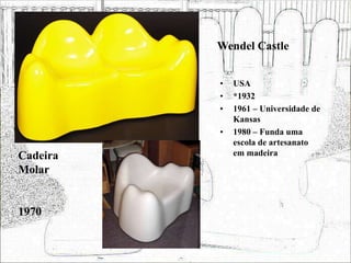 Wendel Castle
• USA
• *1932
• 1961 – Universidade de
Kansas
• 1980 – Funda uma
escola de artesanato
em madeira
Cadeira
Molar
1970
 