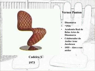 Verner Panton
• Dinamarca
• *1926
• Academia Real de
Belas Artes da
Dinamarca
• Colaborador do
Atelier Arne
Jacobesen
• 1955 – Abre o seu
atelier
Cadeira S
1973
 