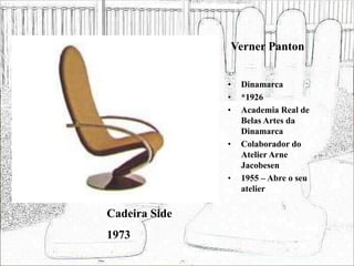 Verner Panton
• Dinamarca
• *1926
• Academia Real de
Belas Artes da
Dinamarca
• Colaborador do
Atelier Arne
Jacobesen
• 1955 – Abre o seu
atelier
Cadeira Side
1973
 