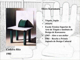 Shiro Kuramata
• Tóquio, Japão
• 1934/91
• Escola Técnica Superior de
Arte de Tóquio e Instituto de
Design de Kuwasawa
• 1965 – Abre o seu atelier
• 1981 – Recebe o Prémio
Japonês de Design Cultural
Cadeira Ritz
1981
 