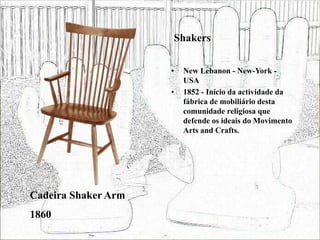 Shakers
• New Lebanon - New-York -
USA
• 1852 - Início da actividade da
fábrica de mobiliário desta
comunidade religiosa que
defende os ideais do Movimento
Arts and Crafts.
Cadeira Shaker Arm
1860
 