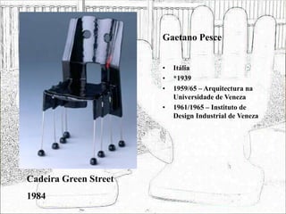 Gaetano Pesce
• Itália
• *1939
• 1959/65 – Arquitectura na
Universidade de Veneza
• 1961/1965 – Instituto de
Design Industrial de Veneza
Cadeira Green Street
1984
 