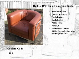 De Pas, D’Urbino, Lomazzi & Scolari
• Jonathan De Pas
• Donato D’Urbino
• Paolo Lomazzi
• Carla Scolari
• Milão, Itália
• *anos 30
• Politécnico de Milão
• 1966 – Fundação do Atelier
de Design em Milão
Cadeira Onda
1985
 