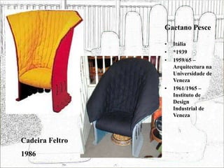 Gaetano Pesce
• Itália
• *1939
• 1959/65 –
Arquitectura na
Universidade de
Veneza
• 1961/1965 –
Instituto de
Design
Industrial de
Veneza
Cadeira Feltro
1986
 