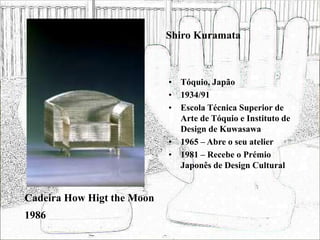 Shiro Kuramata
• Tóquio, Japão
• 1934/91
• Escola Técnica Superior de
Arte de Tóquio e Instituto de
Design de Kuwasawa
• 1965 – Abre o seu atelier
• 1981 – Recebe o Prémio
Japonês de Design Cultural
Cadeira How Higt the Moon
1986
 