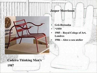Jasper Morrisson
• Grã-Bretanha
• *1959
• 1985 – Royal Colege of Art,
Londres
• 1986 – Abre o seu atelier
Cadeira Thinking Man’s
1987
 