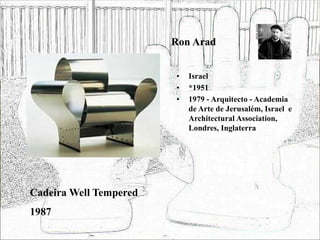 Ron Arad
• Israel
• *1951
• 1979 - Arquitecto - Academia
de Arte de Jerusalém, Israel e
Architectural Association,
Londres, Inglaterra
Cadeira Well Tempered
1987
 