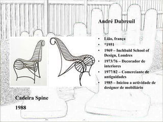 André Dubreuil
• Lião, frança
• *1951
• 1969 – Inchbald School of
Design, Londres
• 1973/76 – Decorador de
interiores
• 1977/82 – Comerciante de
antiguidades
• 1985 – Iniciou a actividade de
designer de mobiliário
Cadeira Spine
1988
 