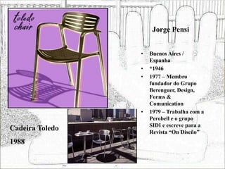 Jorge Pensi
• Buenos Aires /
Espanha
• *1946
• 1977 – Membro
fundador do Grupo
Berenguer, Design,
Forms &
Comunication
• 1979 – Trabalha com a
Perobell e o grupo
SIDI e escreve para a
Revista “On Diseño”
Cadeira Toledo
1988
 