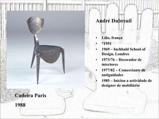 André Dubreuil
• Lião, frança
• *1951
• 1969 – Inchbald School of
Design, Londres
• 1973/76 – Decorador de
interiores
• 1977/82 – Comerciante de
antiguidades
• 1985 – Iniciou a actividade de
designer de mobiliário
Cadeira Paris
1988
 